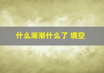 什么渐渐什么了 填空